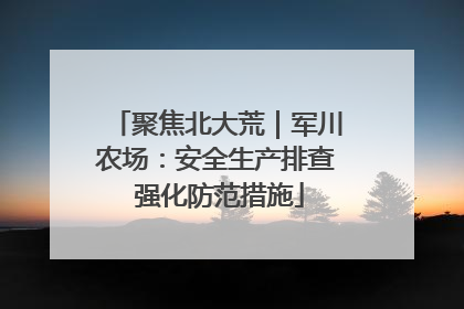聚焦北大荒｜军川农场：安全生产排查 强化防范措施